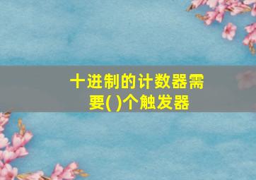 十进制的计数器需要( )个触发器